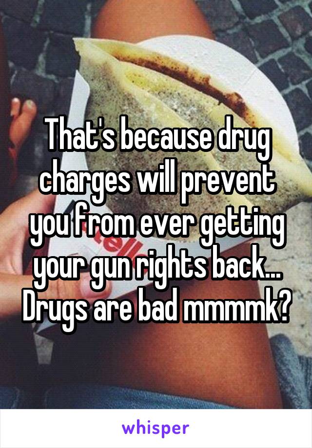 That's because drug charges will prevent you from ever getting your gun rights back... Drugs are bad mmmmk?