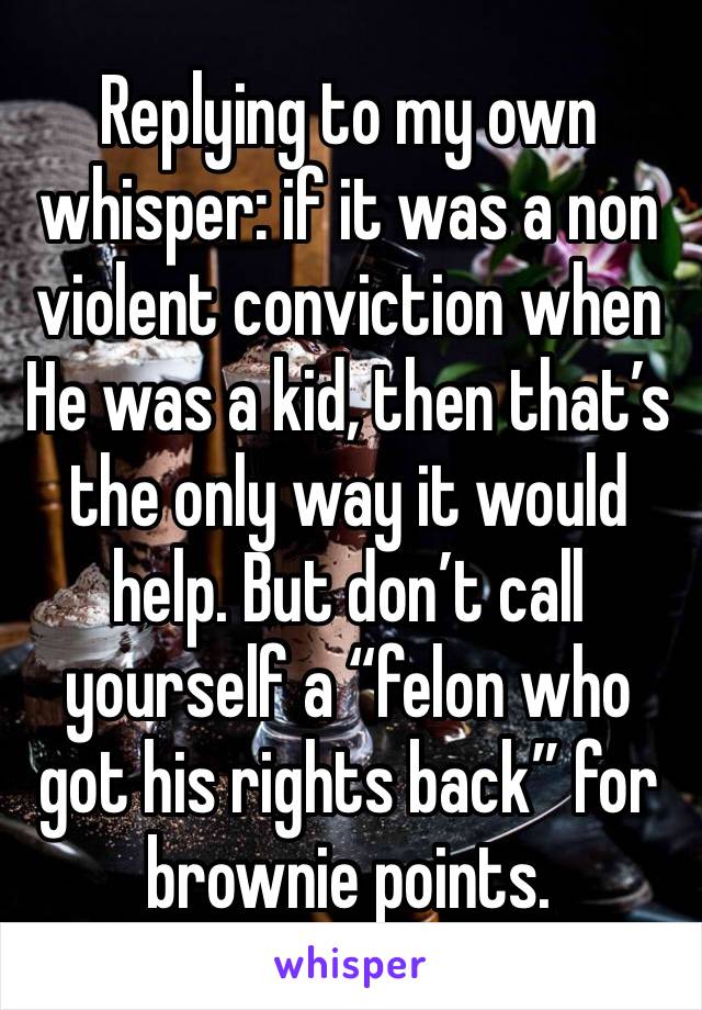 Replying to my own whisper: if it was a non violent conviction when He was a kid, then that’s the only way it would help. But don’t call yourself a “felon who got his rights back” for brownie points.