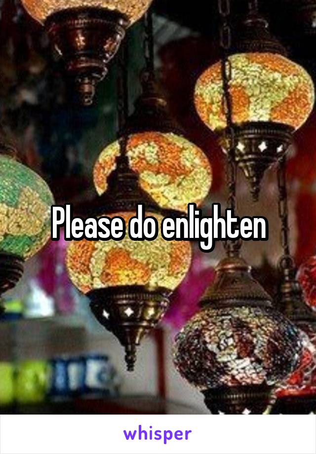 Please do enlighten