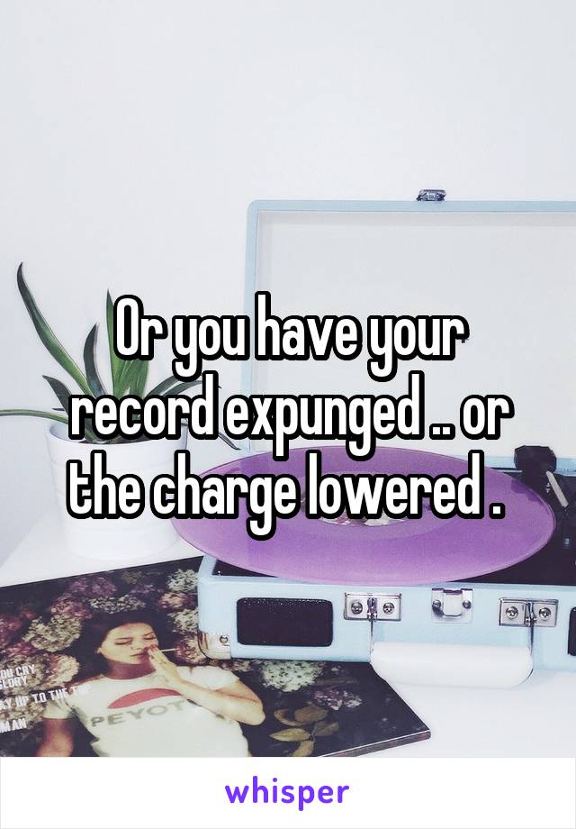 Or you have your record expunged .. or the charge lowered . 