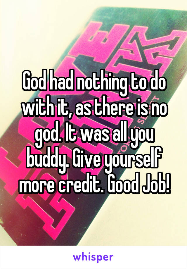 God had nothing to do with it, as there is no god. It was all you buddy. Give yourself more credit. Good Job!