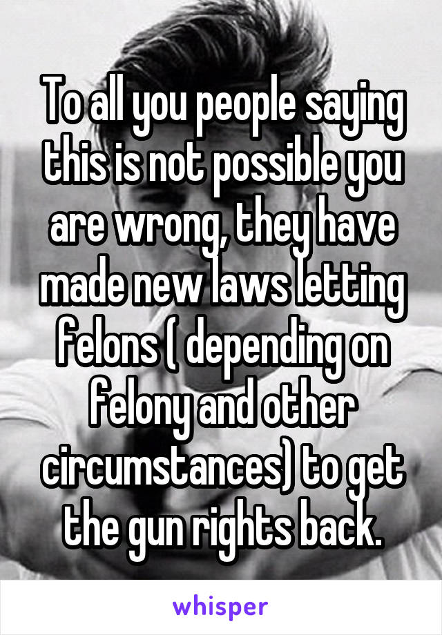 To all you people saying this is not possible you are wrong, they have made new laws letting felons ( depending on felony and other circumstances) to get the gun rights back.