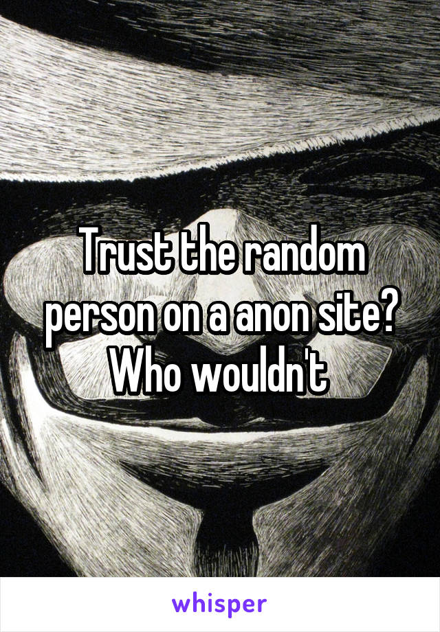 Trust the random person on a anon site? Who wouldn't 