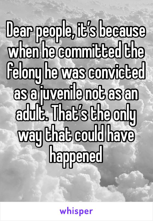 Dear people, it’s because when he committed the felony he was convicted as a juvenile not as an adult. That’s the only way that could have happened 