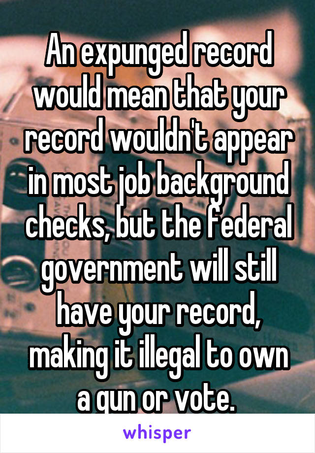 An expunged record would mean that your record wouldn't appear in most job background checks, but the federal government will still have your record, making it illegal to own a gun or vote. 