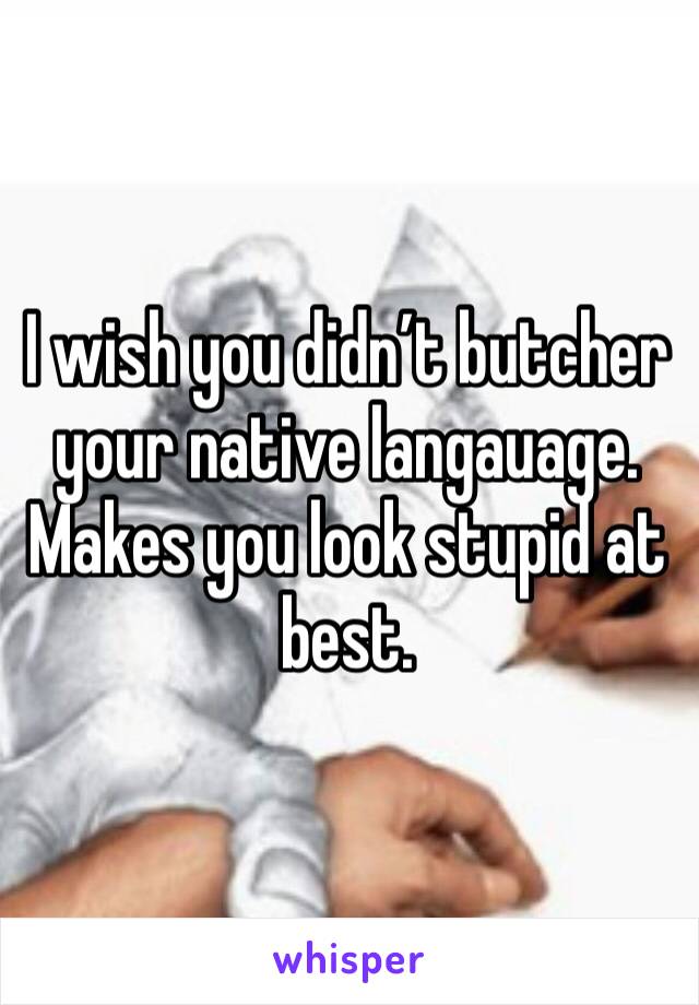 I wish you didn’t butcher your native langauage. Makes you look stupid at best. 