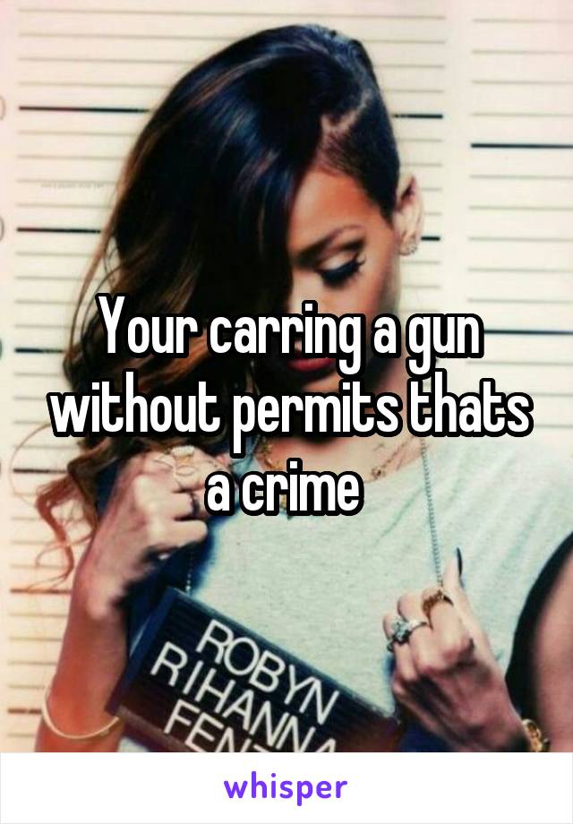 Your carring a gun without permits thats a crime 