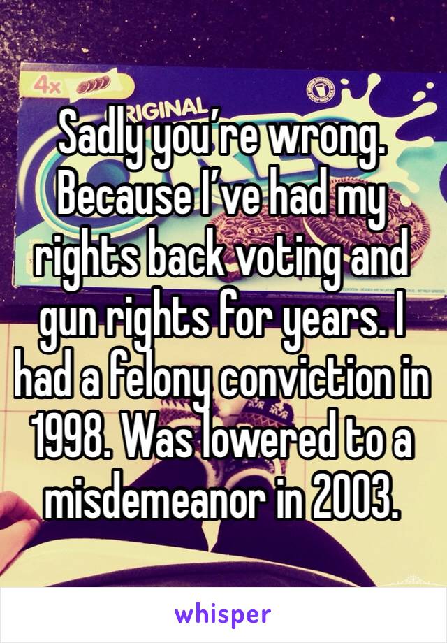 Sadly you’re wrong. Because I’ve had my rights back voting and gun rights for years. I had a felony conviction in 1998. Was lowered to a misdemeanor in 2003. 