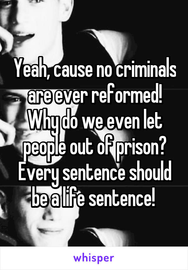 Yeah, cause no criminals are ever reformed! Why do we even let people out of prison? Every sentence should be a life sentence! 