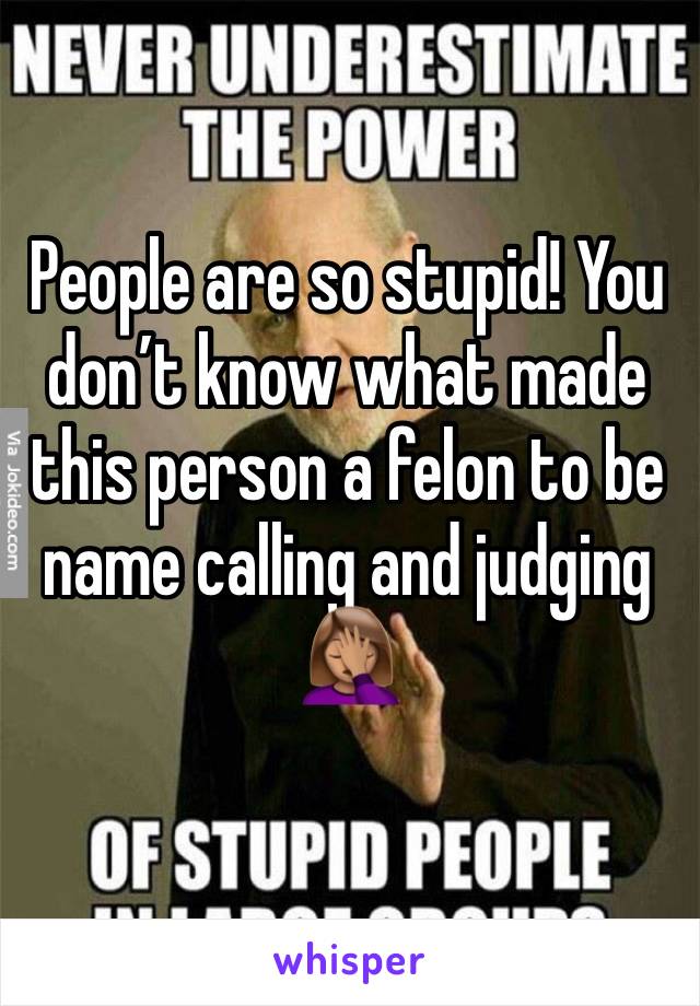 People are so stupid! You don’t know what made this person a felon to be name calling and judging 🤦🏽‍♀️