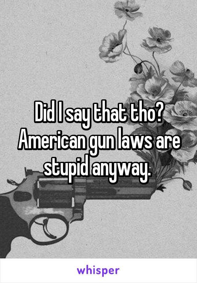 Did I say that tho? American gun laws are stupid anyway. 