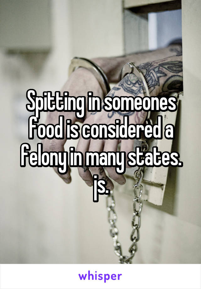 Spitting in someones food is considered a felony in many states. js.