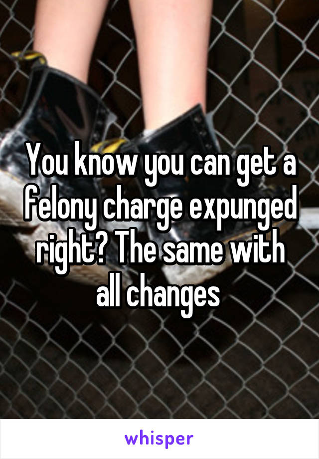 You know you can get a felony charge expunged right? The same with all changes 