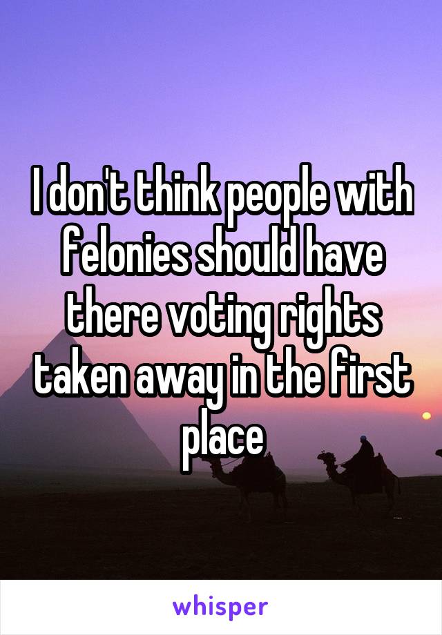 I don't think people with felonies should have there voting rights taken away in the first place