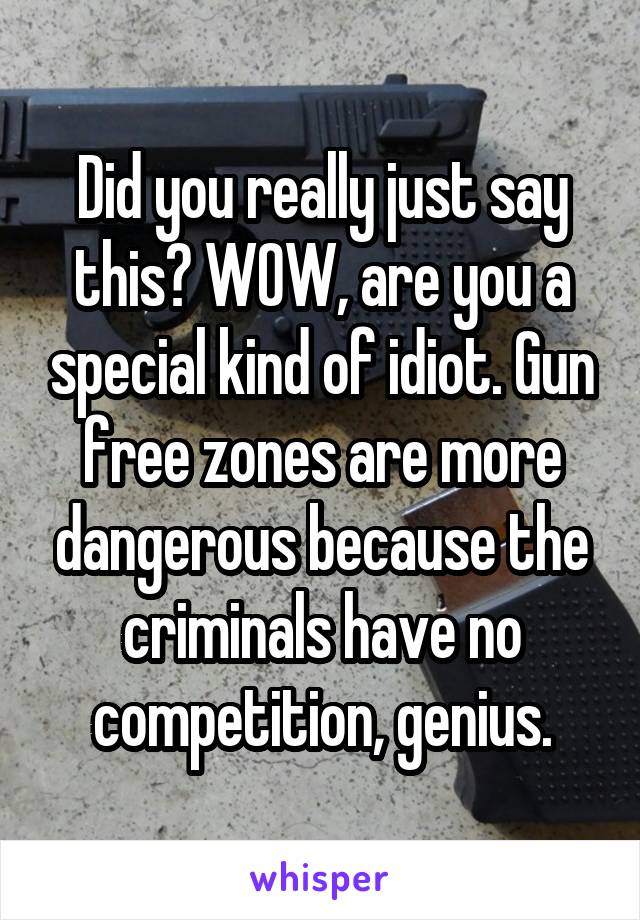 Did you really just say this? WOW, are you a special kind of idiot. Gun free zones are more dangerous because the criminals have no competition, genius.