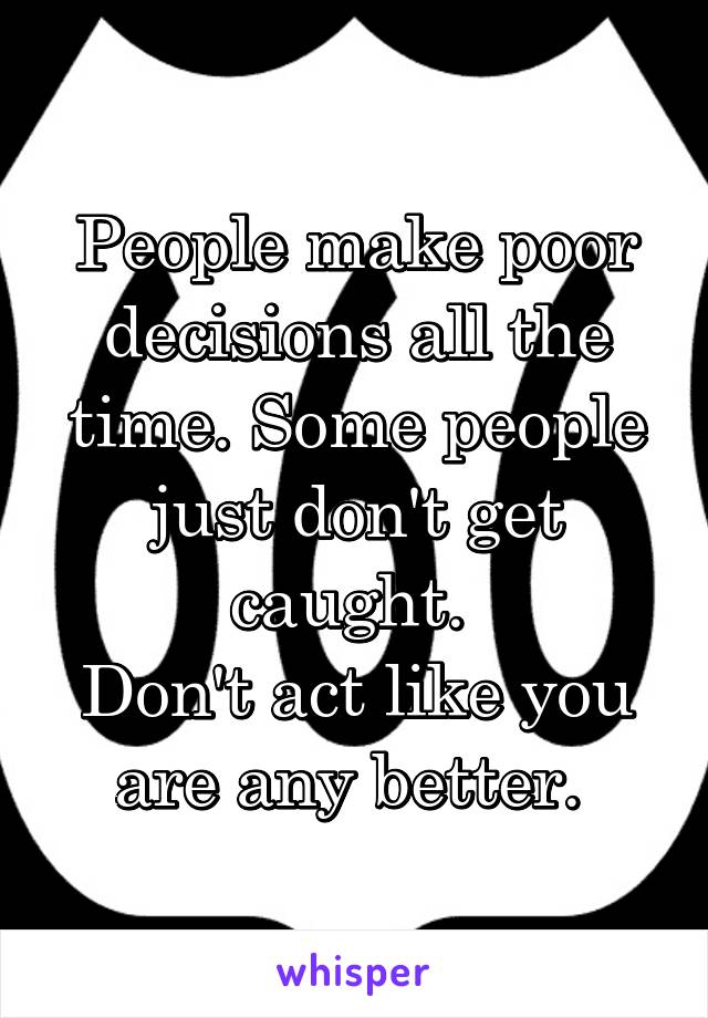 People make poor decisions all the time. Some people just don't get caught. 
Don't act like you are any better. 