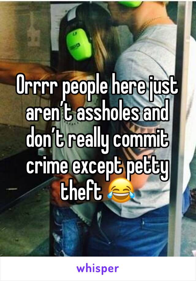 Orrrr people here just aren’t assholes and don’t really commit crime except petty theft 😂