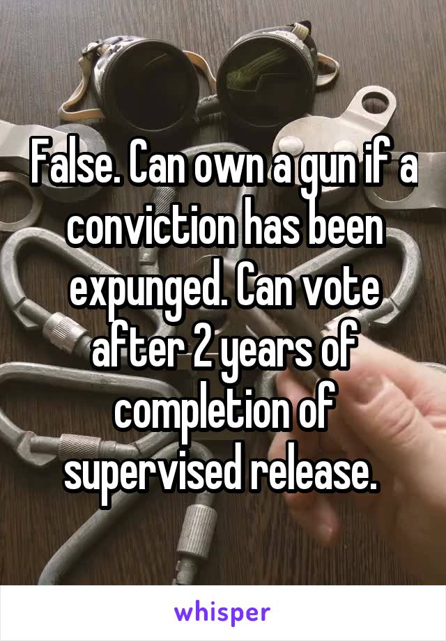 False. Can own a gun if a conviction has been expunged. Can vote after 2 years of completion of supervised release. 