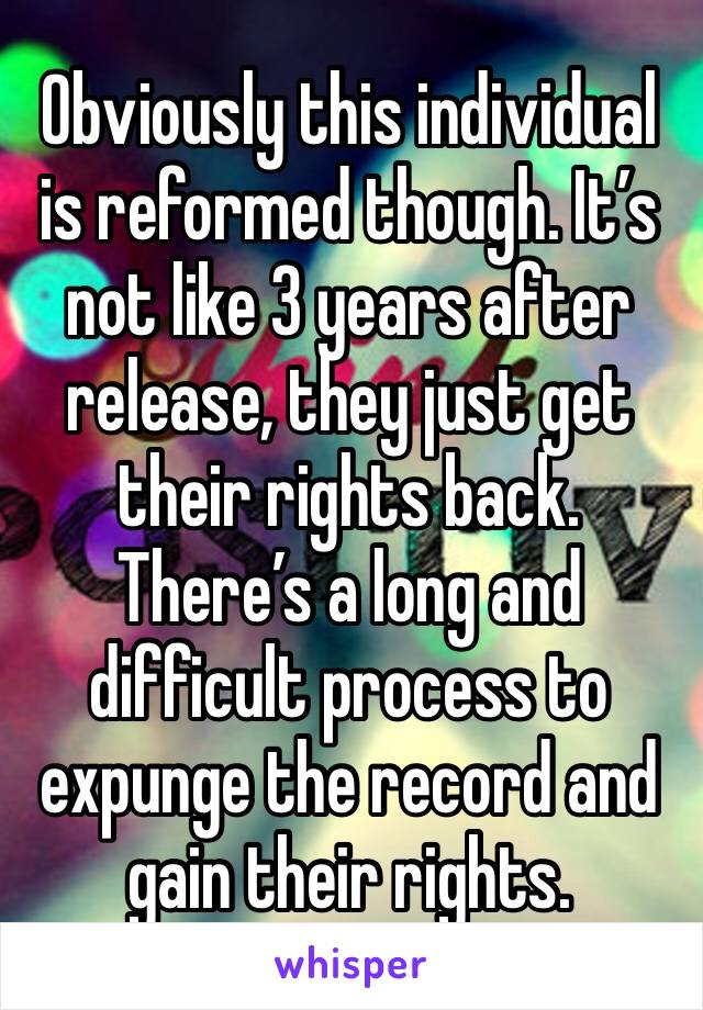 Obviously this individual is reformed though. It’s not like 3 years after release, they just get their rights back. There’s a long and difficult process to expunge the record and gain their rights.