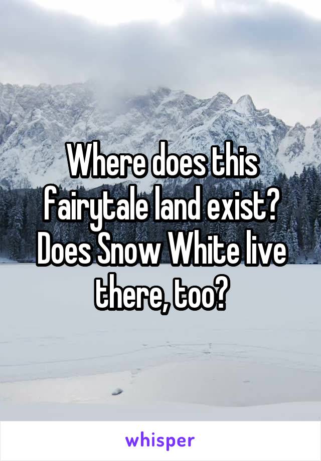 Where does this fairytale land exist? Does Snow White live there, too?