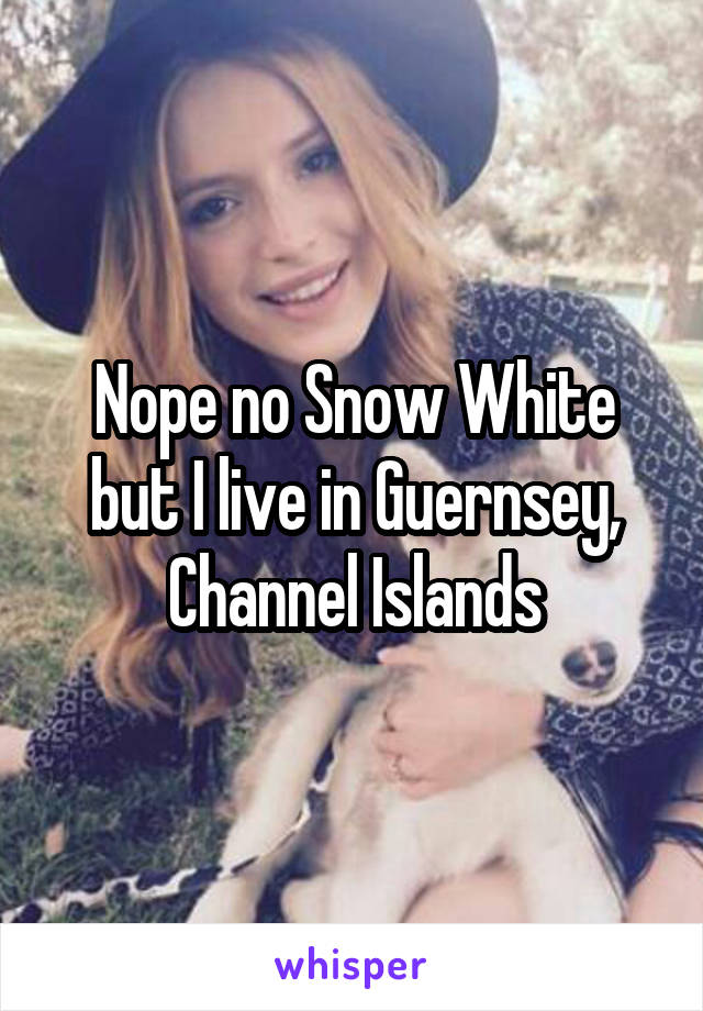 Nope no Snow White but I live in Guernsey, Channel Islands