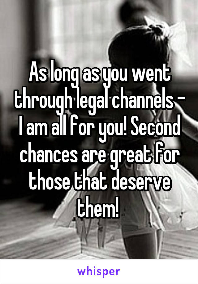 As long as you went through legal channels - I am all for you! Second chances are great for those that deserve them! 