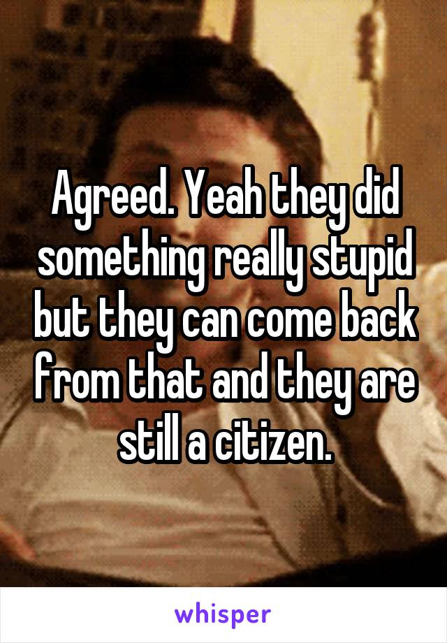 Agreed. Yeah they did something really stupid but they can come back from that and they are still a citizen.