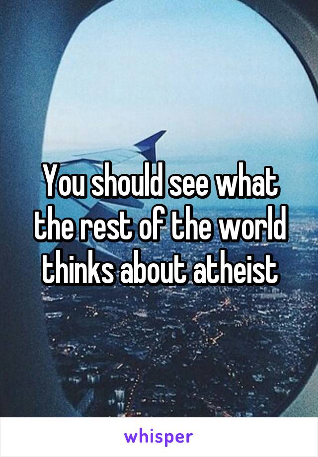 You should see what the rest of the world thinks about atheist