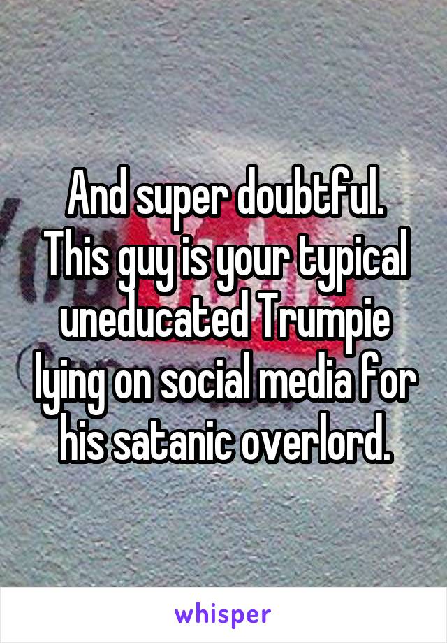 And super doubtful. This guy is your typical uneducated Trumpie lying on social media for his satanic overlord.