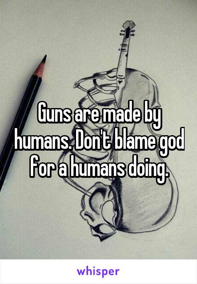 Guns are made by humans. Don't blame god for a humans doing.