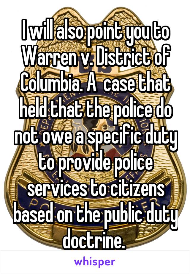 I will also point you to Warren v. District of Columbia. A  case that held that the police do not owe a specific duty to provide police services to citizens based on the public duty doctrine. 