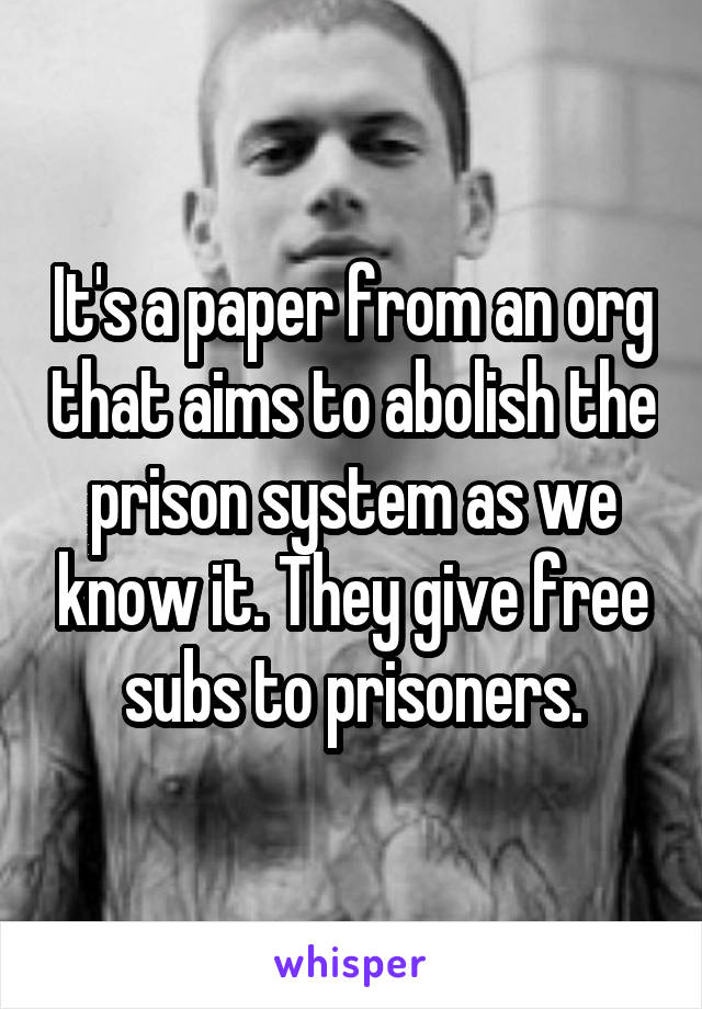 It's a paper from an org that aims to abolish the prison system as we know it. They give free subs to prisoners.