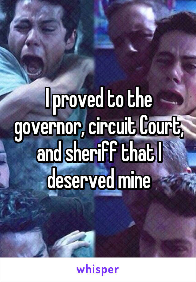 I proved to the governor, circuit Court, and sheriff that I deserved mine