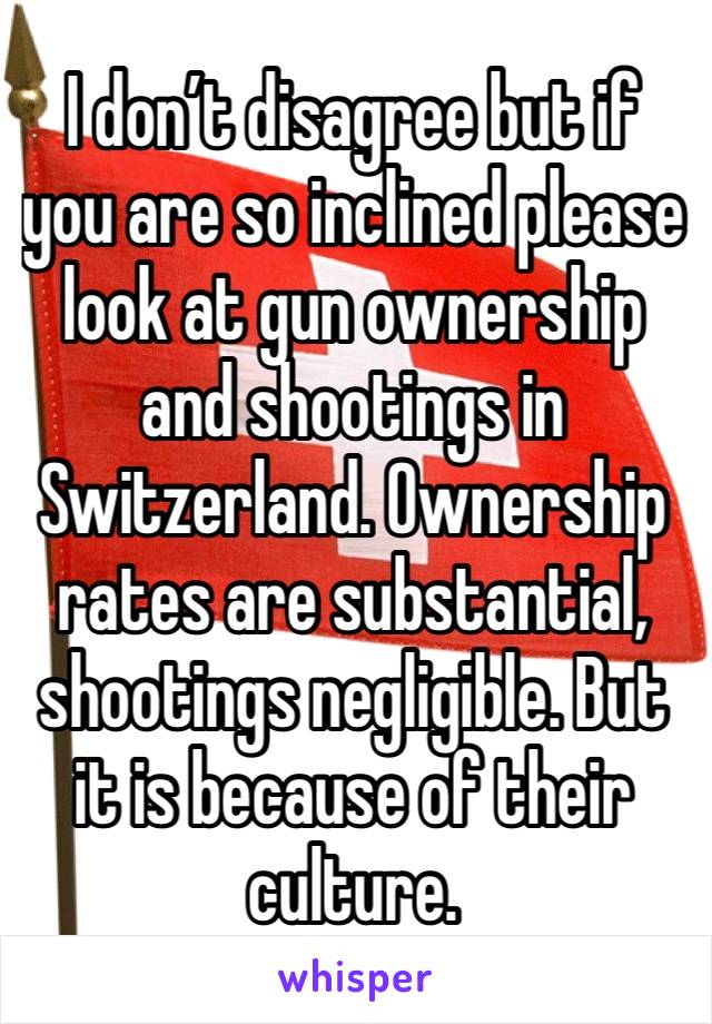 I don’t disagree but if you are so inclined please look at gun ownership and shootings in Switzerland. Ownership rates are substantial, shootings negligible. But it is because of their culture. 