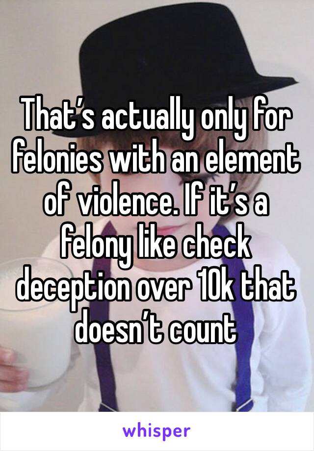 That’s actually only for felonies with an element of violence. If it’s a felony like check deception over 10k that doesn’t count 