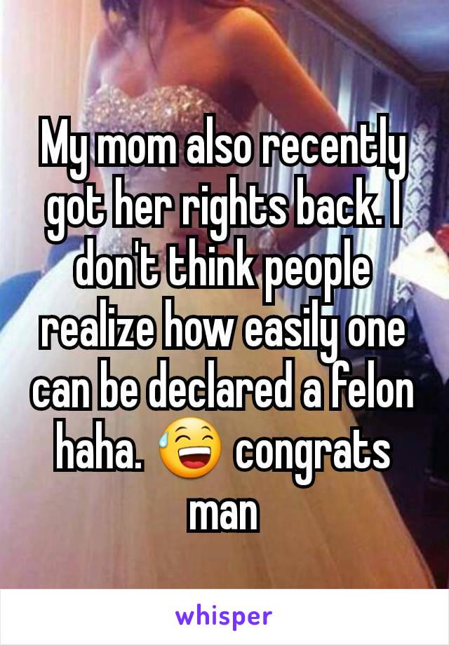 My mom also recently got her rights back. I don't think people realize how easily one can be declared a felon haha. 😅 congrats man