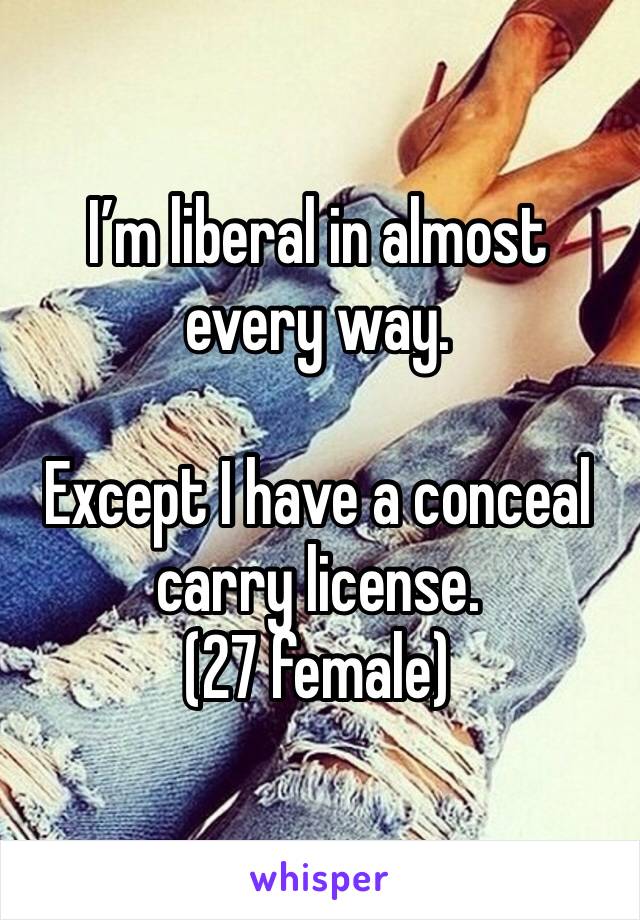 I’m liberal in almost every way.

Except I have a conceal carry license.
(27 female)