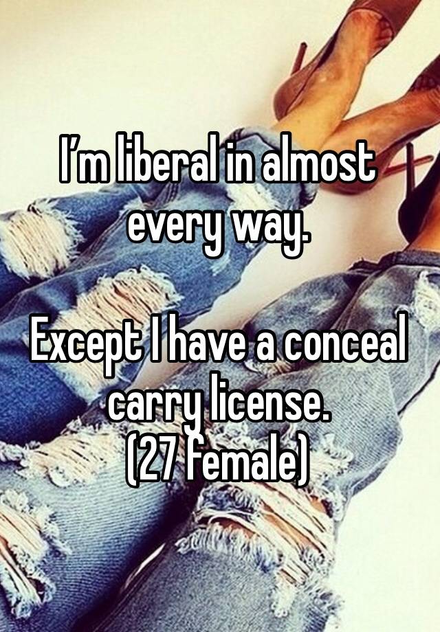 I’m liberal in almost every way.

Except I have a conceal carry license.
(27 female)