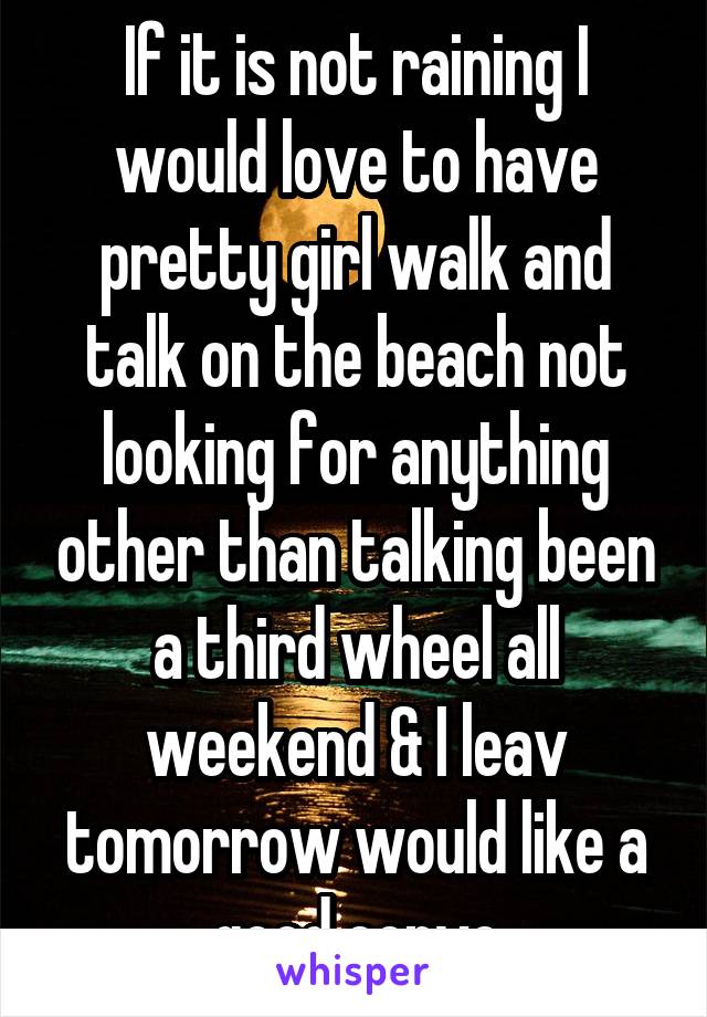 If it is not raining I would love to have pretty girl walk and talk on the beach not looking for anything other than talking been a third wheel all weekend & I leav tomorrow would like a good convo