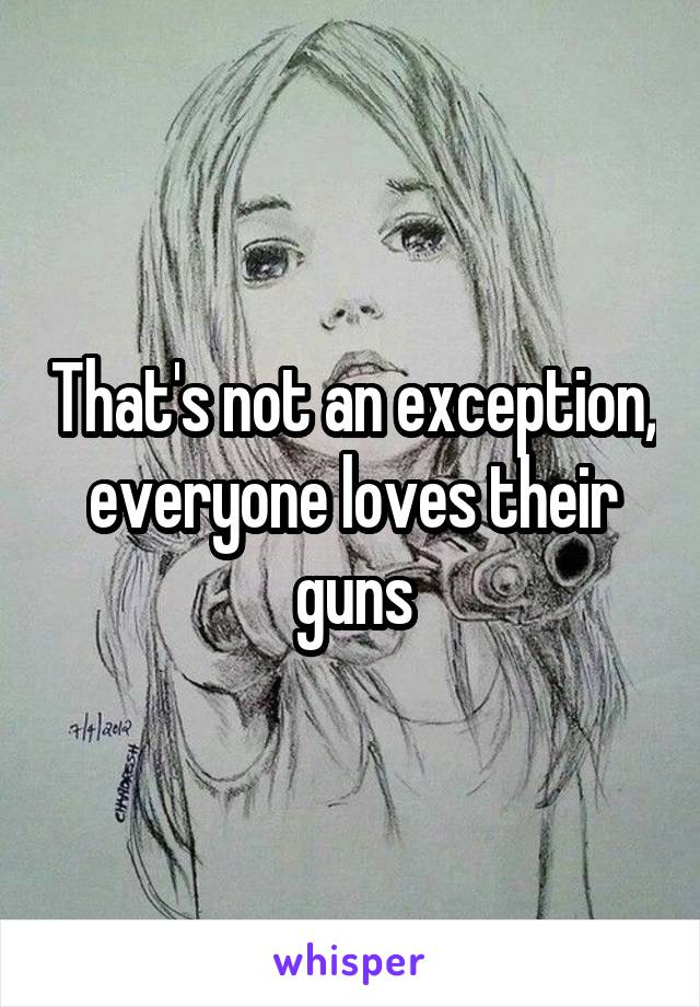 That's not an exception, everyone loves their guns