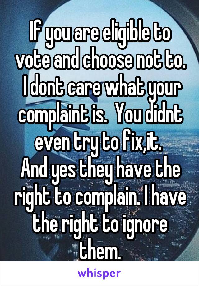 If you are eligible to vote and choose not to.  I dont care what your complaint is.  You didnt even try to fix,it. 
And yes they have the right to complain. I have the right to ignore them.