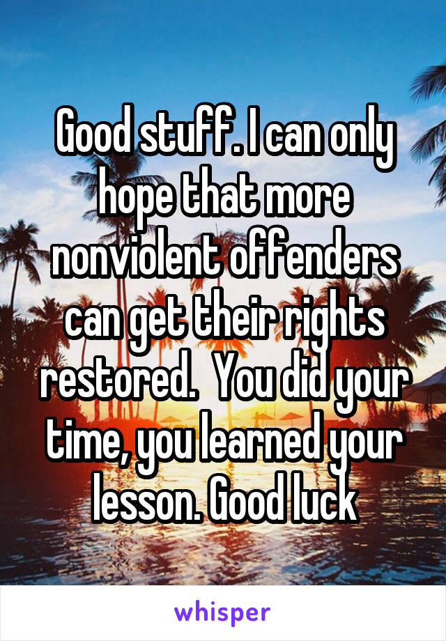 Good stuff. I can only hope that more nonviolent offenders can get their rights restored.  You did your time, you learned your lesson. Good luck