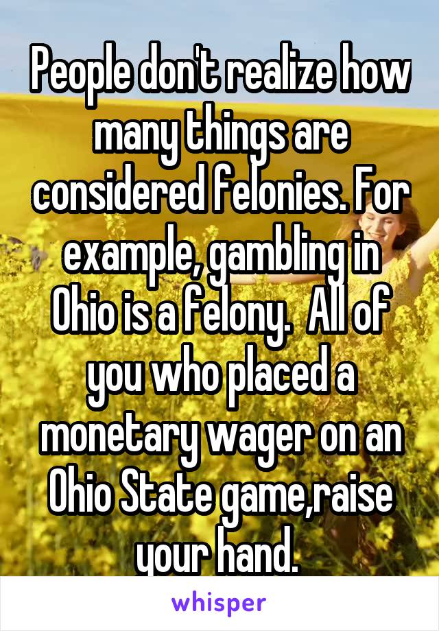 People don't realize how many things are considered felonies. For example, gambling in Ohio is a felony.  All of you who placed a monetary wager on an Ohio State game,raise your hand. 