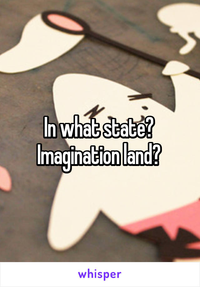 In what state?  Imagination land? 