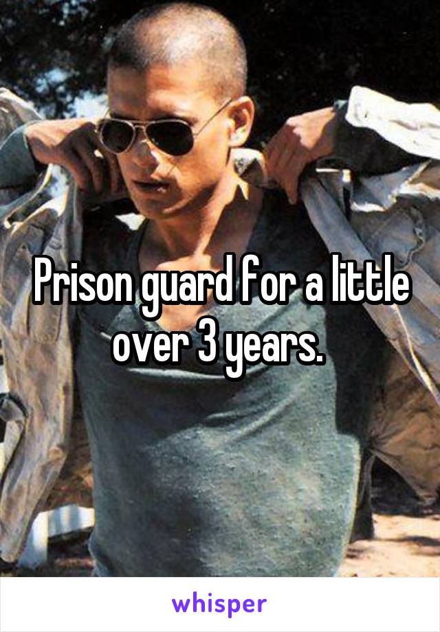 Prison guard for a little over 3 years. 