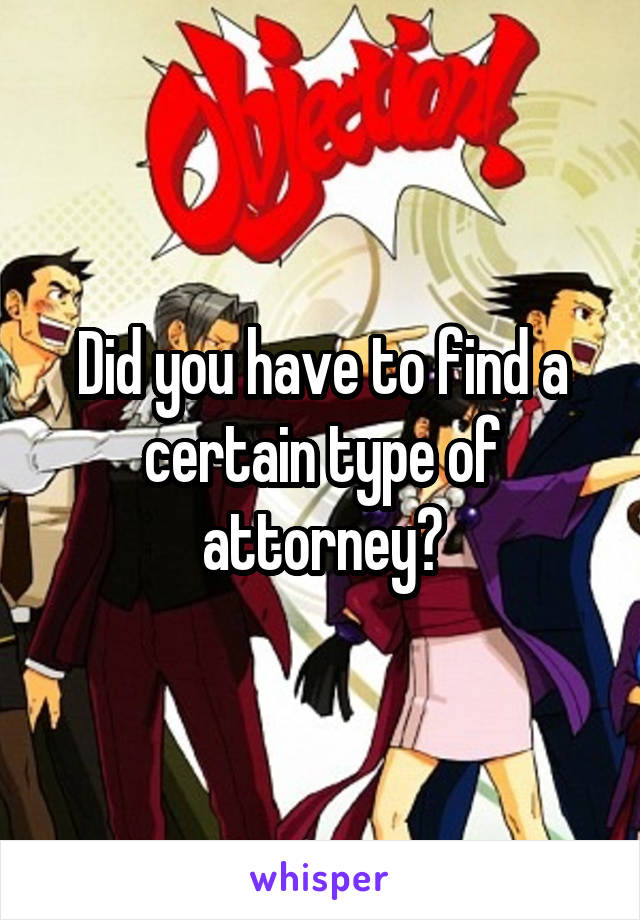 Did you have to find a certain type of attorney?