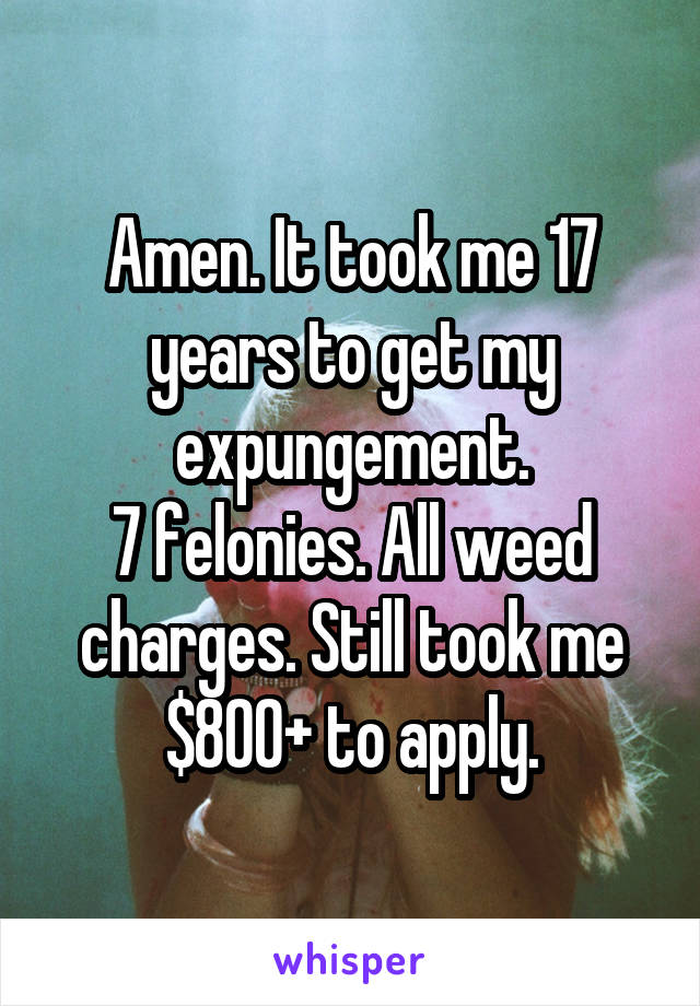 Amen. It took me 17 years to get my expungement.
7 felonies. All weed charges. Still took me $800+ to apply.