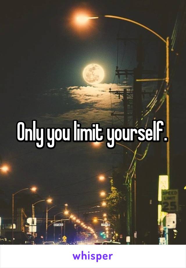 Only you limit yourself. 