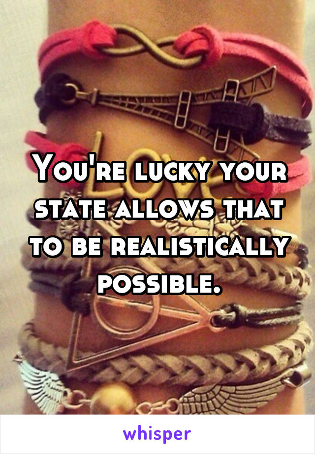 You're lucky your state allows that to be realistically possible.