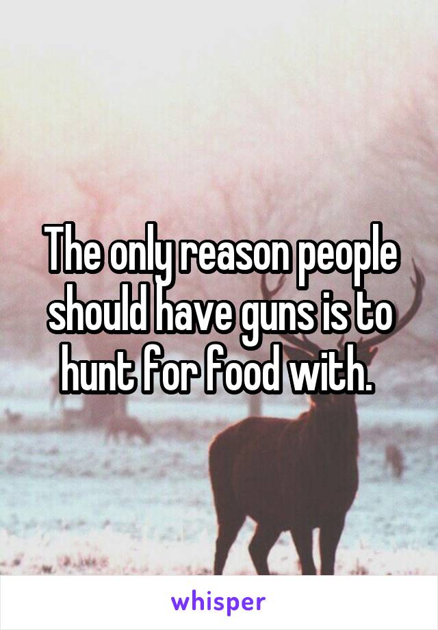 The only reason people should have guns is to hunt for food with. 